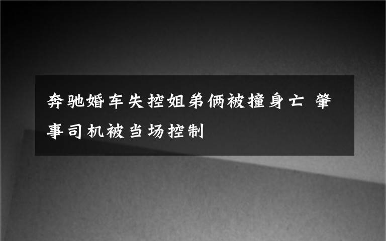 奔馳婚車失控姐弟倆被撞身亡 肇事司機被當場控制