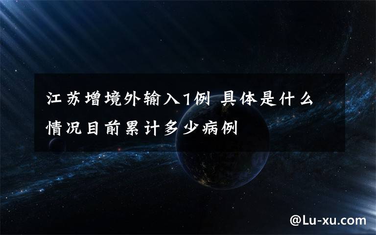 江蘇增境外輸入1例 具體是什么情況目前累計多少病例