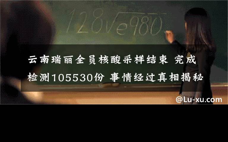 云南瑞麗全員核酸采樣結(jié)束 完成檢測(cè)105530份 事情經(jīng)過真相揭秘！