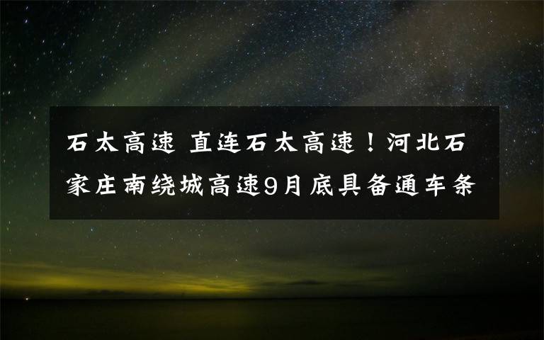 石太高速 直連石太高速！河北石家莊南繞城高速9月底具備通車條件