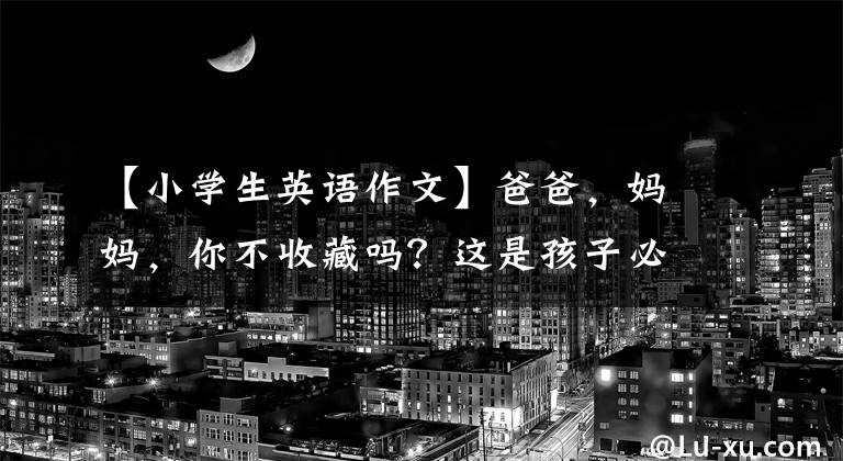 【小學生英語作文】爸爸，媽媽，你不收藏嗎？這是孩子必須背的小學生英語作文(正式版)