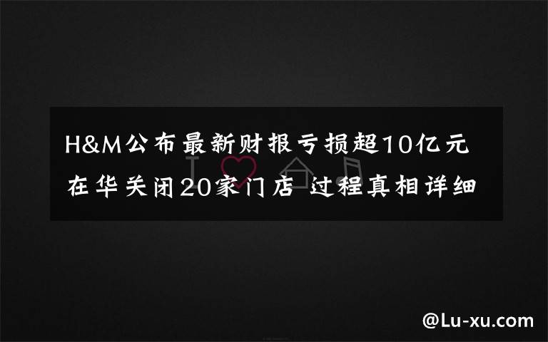 H&M公布最新財報虧損超10億元 在華關(guān)閉20家門店 過程真相詳細(xì)揭秘！