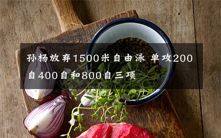 孫楊放棄1500米自由泳 單攻200自400自和800自三項(xiàng)