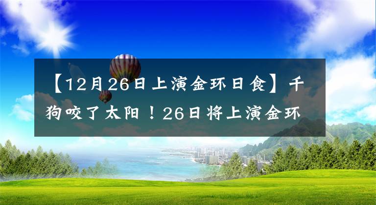 【12月26日上演金環(huán)日食】千狗咬了太陽！26日將上演金環(huán)日食，在我國各地可以觀察到偏食