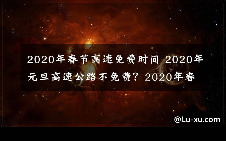 2020年春節(jié)高速免費時間 2020年元旦高速公路不免費？2020年春節(jié)高速公路免費時間安排