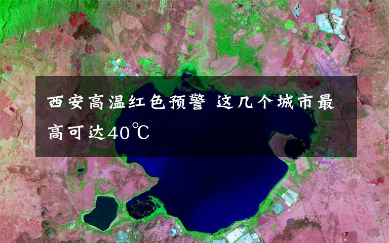 西安高溫紅色預(yù)警 這幾個城市最高可達(dá)40℃