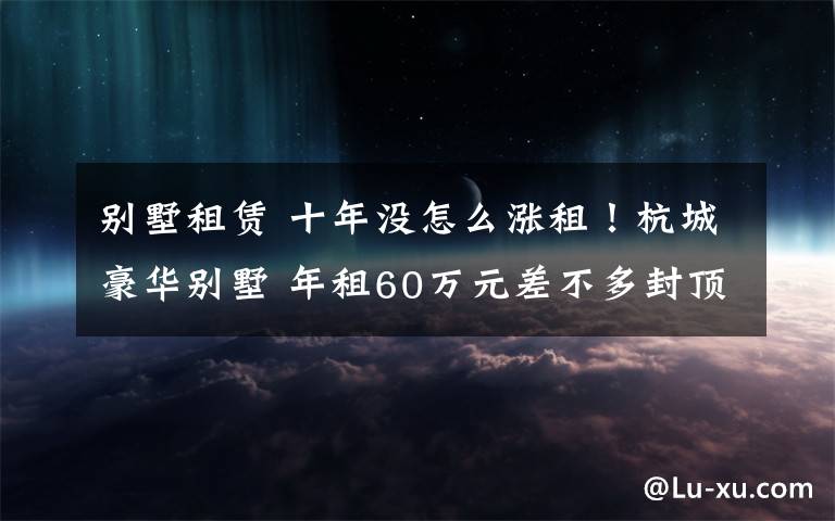 別墅租賃 十年沒怎么漲租！杭城豪華別墅 年租60萬(wàn)元差不多封頂了