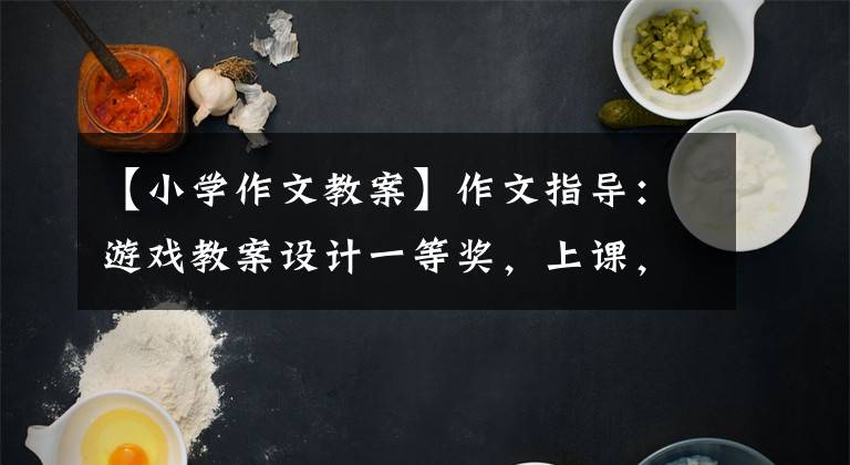 【小學(xué)作文教案】作文指導(dǎo)：游戲教案設(shè)計(jì)一等獎(jiǎng)，上課，學(xué)生再了解一下寫作。