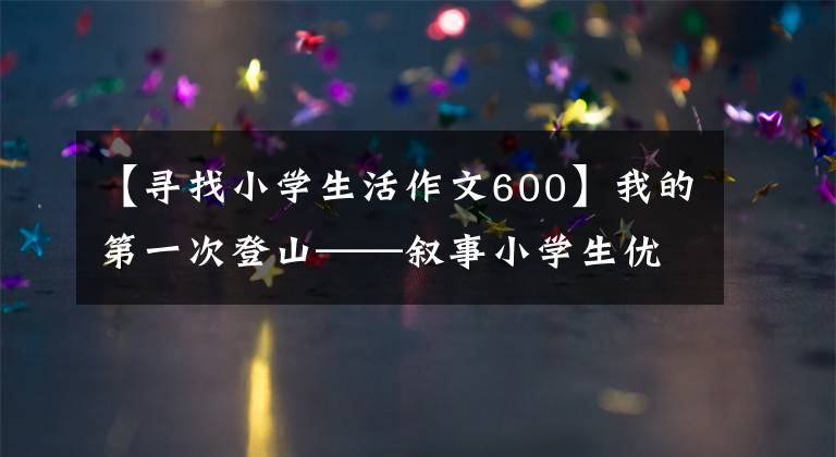 【尋找小學(xué)生活作文600】我的第一次登山——敘事小學(xué)生優(yōu)秀日記周刊第一篇作文600字