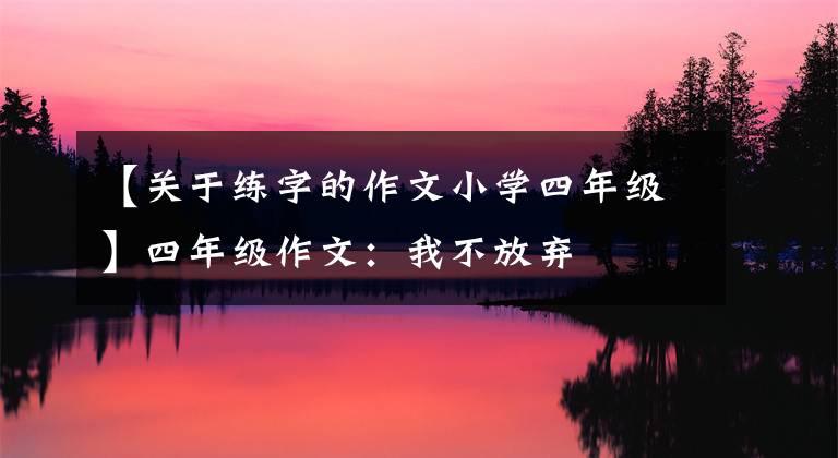 【關(guān)于練字的作文小學(xué)四年級(jí)】四年級(jí)作文：我不放棄