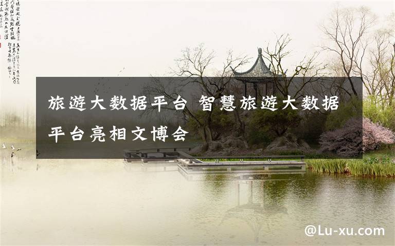 旅游大數(shù)據(jù)平臺(tái) 智慧旅游大數(shù)據(jù)平臺(tái)亮相文博會(huì)