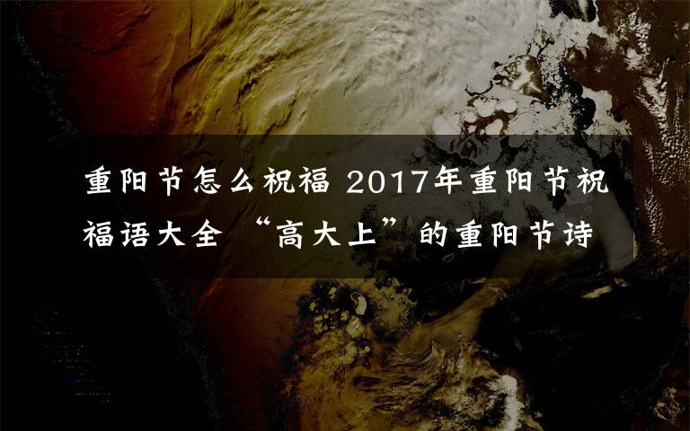 重陽節(jié)怎么祝福 2017年重陽節(jié)祝福語大全 “高大上”的重陽節(jié)詩句祝福語