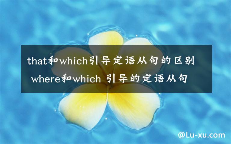 that和which引導(dǎo)定語(yǔ)從句的區(qū)別 where和which 引導(dǎo)的定語(yǔ)從句的區(qū)別