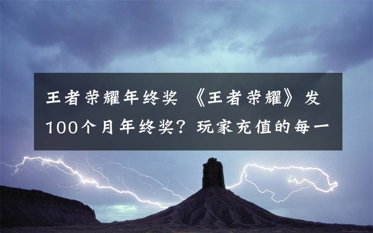 王者榮耀年終獎 《王者榮耀》發(fā)100個月年終獎？玩家充值的每一分錢有了特殊意義