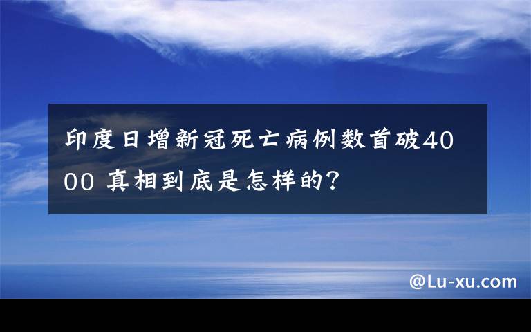 印度日增新冠死亡病例數(shù)首破4000 真相到底是怎樣的？