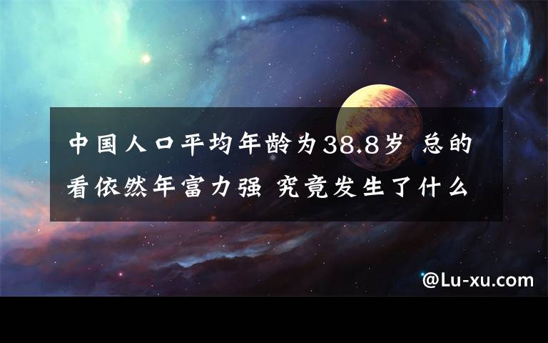 中國(guó)人口平均年齡為38.8歲 總的看依然年富力強(qiáng) 究竟發(fā)生了什么?