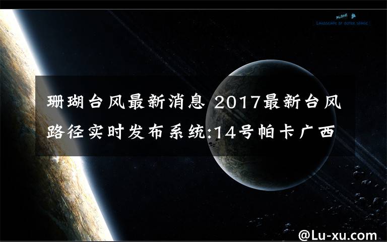 珊瑚臺(tái)風(fēng)最新消息 2017最新臺(tái)風(fēng)路徑實(shí)時(shí)發(fā)布系統(tǒng):14號(hào)帕卡廣西減弱 15號(hào)珊瑚生成