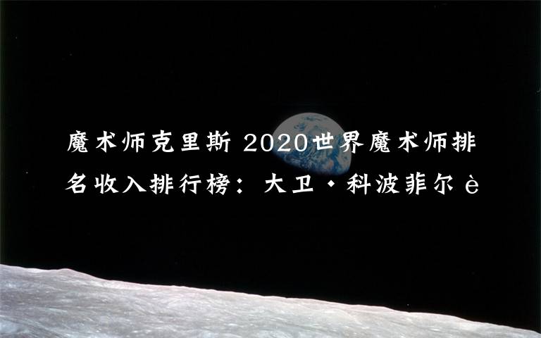 魔術師克里斯 2020世界魔術師排名收入排行榜：大衛(wèi)·科波菲爾身價6100萬美元