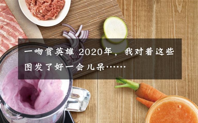 一吻賞英雄 2020年，我對著這些圖發(fā)了好一會兒呆……