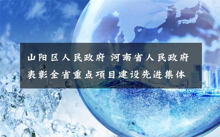 山陽區(qū)人民政府 河南省人民政府表彰全省重點項目建設(shè)先進(jìn)集體和先進(jìn)個人