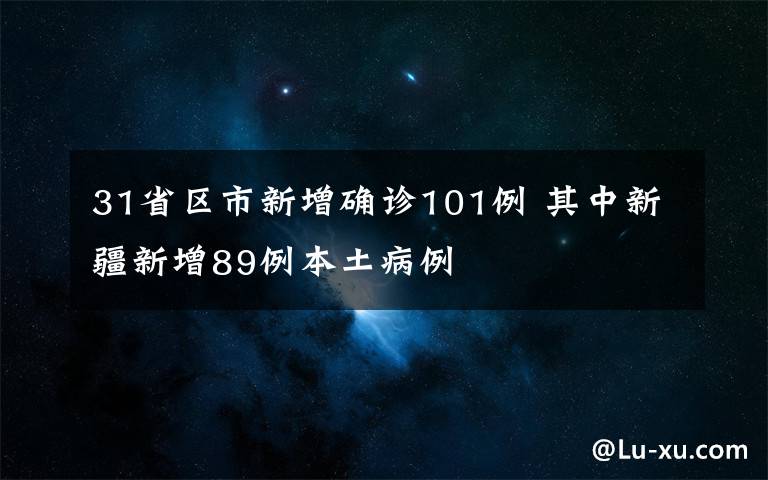 31省區(qū)市新增確診101例 其中新疆新增89例本土病例