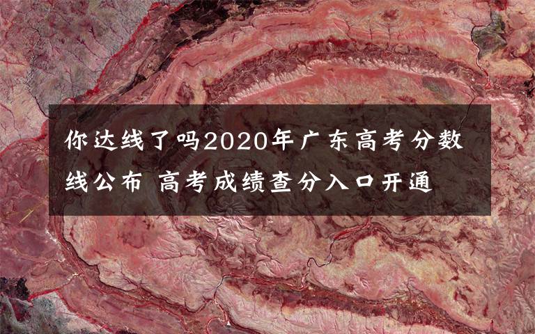 你達線了嗎2020年廣東高考分數(shù)線公布 高考成績查分入口開通