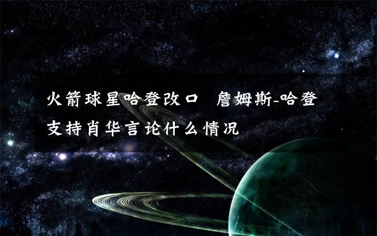 火箭球星哈登改口  詹姆斯-哈登支持肖華言論什么情況