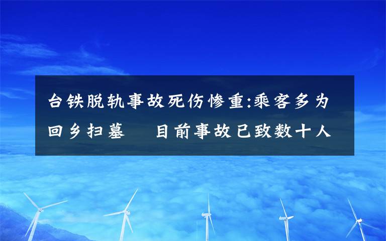 臺(tái)鐵脫軌事故死傷慘重:乘客多為回鄉(xiāng)掃墓? 目前事故已致數(shù)十人死亡 事件詳情始末介紹！