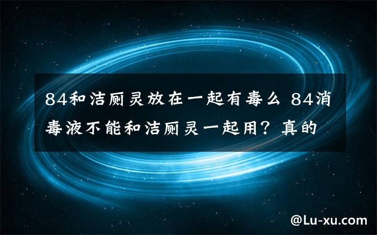 84和潔廁靈放在一起有毒么 84消毒液不能和潔廁靈一起用？真的！