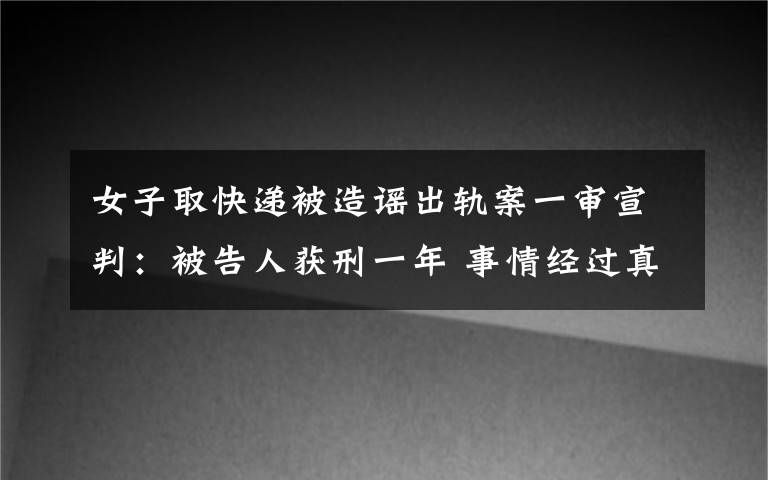 女子取快遞被造謠出軌案一審宣判：被告人獲刑一年 事情經(jīng)過真相揭秘！