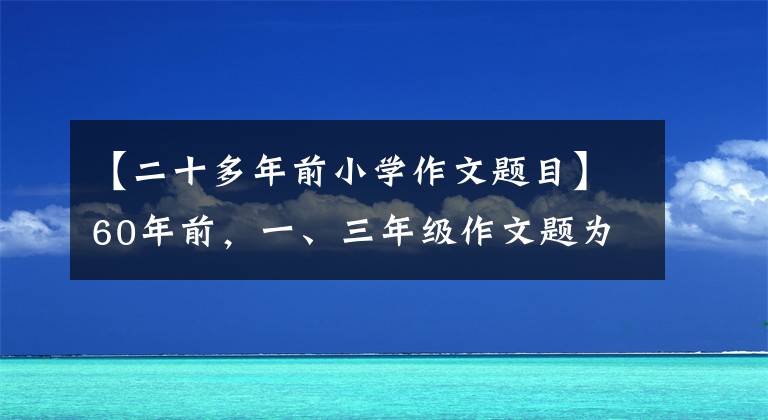 【二十多年前小學(xué)作文題目】60年前，一、三年級作文題為孩子打開了新世界，老師家長看到了