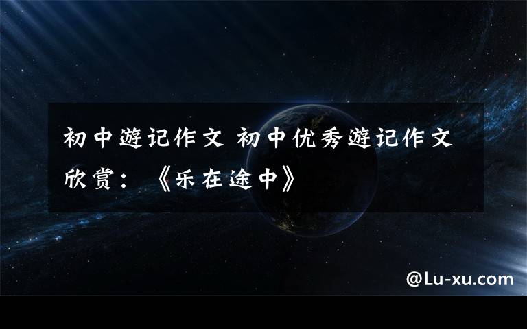 初中游記作文 初中優(yōu)秀游記作文欣賞：《樂在途中》