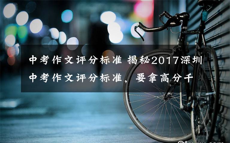 中考作文評分標準 揭秘2017深圳中考作文評分標準，要拿高分千萬別這么寫