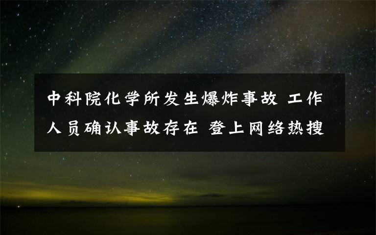 中科院化學(xué)所發(fā)生爆炸事故 工作人員確認事故存在 登上網(wǎng)絡(luò)熱搜了！