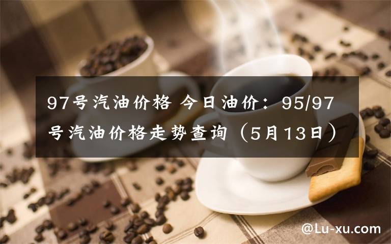 97號汽油價格 今日油價：95/97號汽油價格走勢查詢（5月13日）