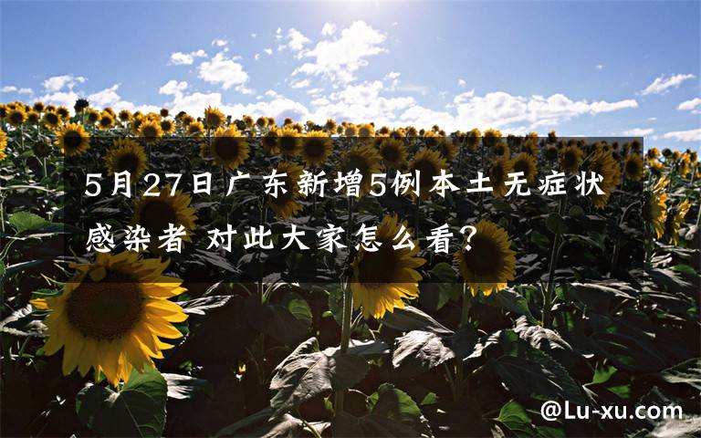 5月27日廣東新增5例本土無癥狀感染者 對此大家怎么看？