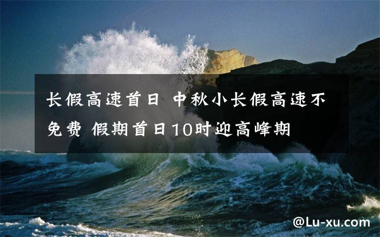 長(zhǎng)假高速首日 中秋小長(zhǎng)假高速不免費(fèi) 假期首日10時(shí)迎高峰期