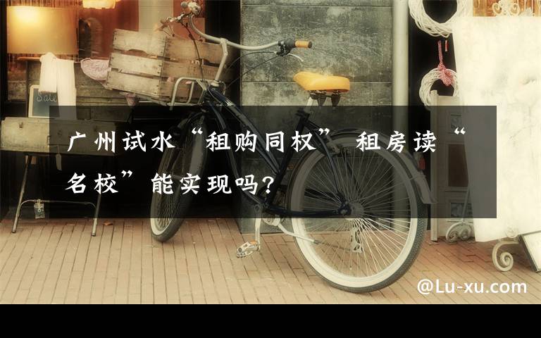 廣州試水“租購?fù)瑱?quán)” 租房讀“名?！蹦軐崿F(xiàn)嗎?