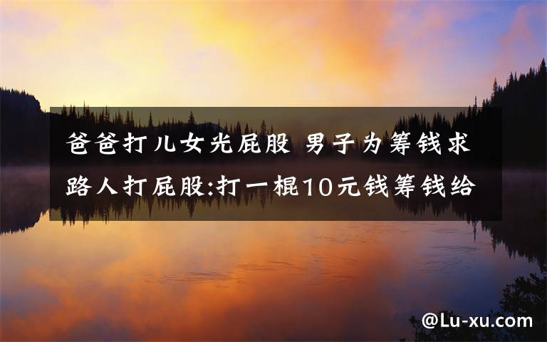 爸爸打兒女光屁股 男子為籌錢求路人打屁股:打一棍10元錢籌錢給孩子治病