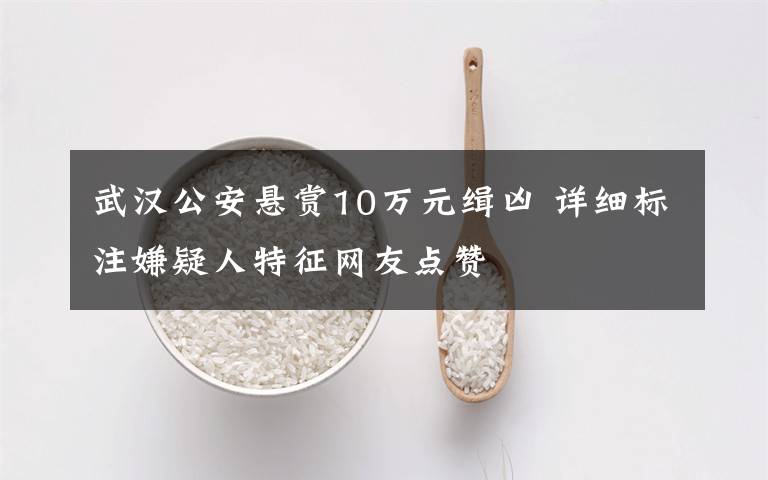 武漢公安懸賞10萬元緝兇 詳細標注嫌疑人特征網(wǎng)友點贊