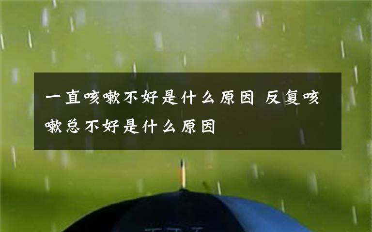 一直咳嗽不好是什么原因 反復(fù)咳嗽總不好是什么原因