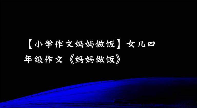 【小學(xué)作文媽媽做飯】女兒四年級(jí)作文《媽媽做飯》