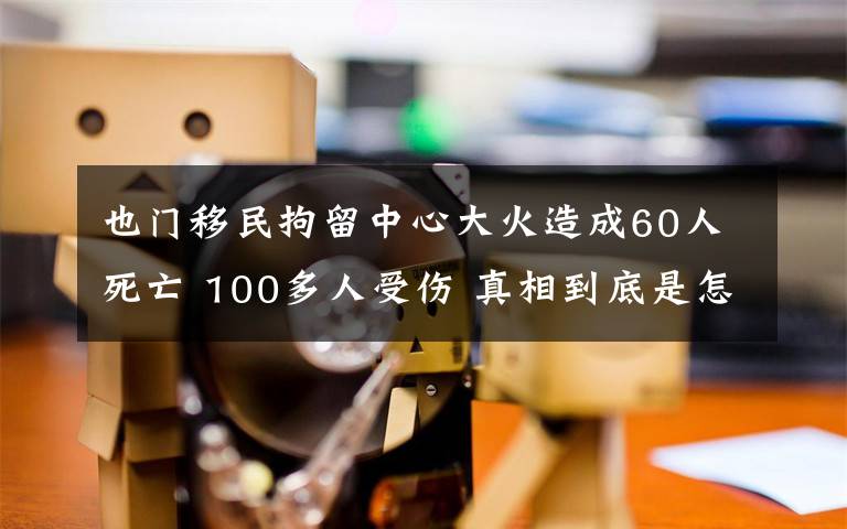 也門移民拘留中心大火造成60人死亡 100多人受傷 真相到底是怎樣的？