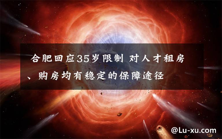  合肥回應(yīng)35歲限制 對人才租房、購房均有穩(wěn)定的保障途徑