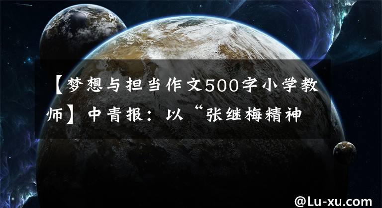 【夢想與擔當作文500字小學教師】中青報：以“張繼梅精神”為燈，以青年鄉(xiāng)村教師的初心做夢