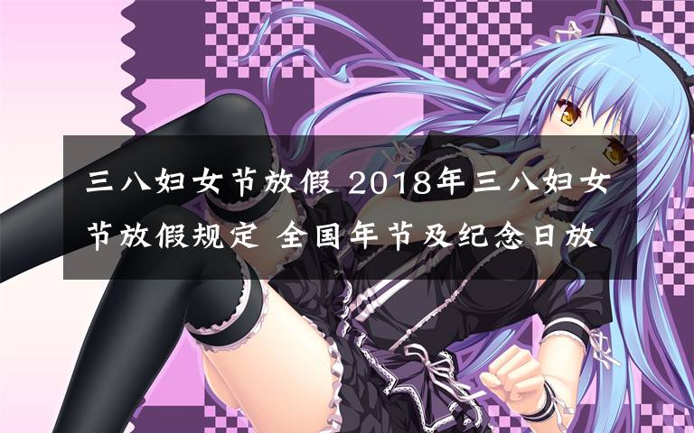 三八婦女節(jié)放假 2018年三八婦女節(jié)放假規(guī)定 全國(guó)年節(jié)及紀(jì)念日放假安排