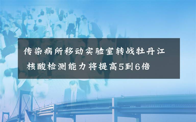 傳染病所移動實(shí)驗(yàn)室轉(zhuǎn)戰(zhàn)牡丹江 核酸檢測能力將提高5到6倍