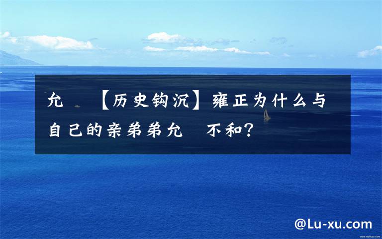 允禵 【歷史鉤沉】雍正為什么與自己的親弟弟允禵不和？