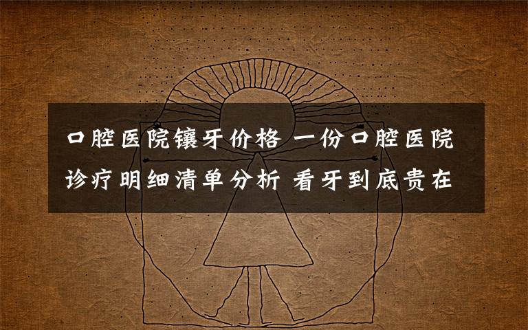 口腔醫(yī)院鑲牙價(jià)格 一份口腔醫(yī)院診療明細(xì)清單分析 看牙到底貴在哪了