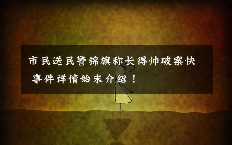 市民送民警錦旗稱長得帥破案快 事件詳情始末介紹！